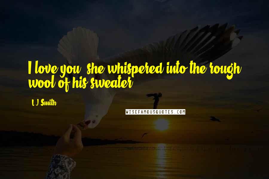 L.J.Smith Quotes: I love you. she whispered into the rough wool of his sweater.