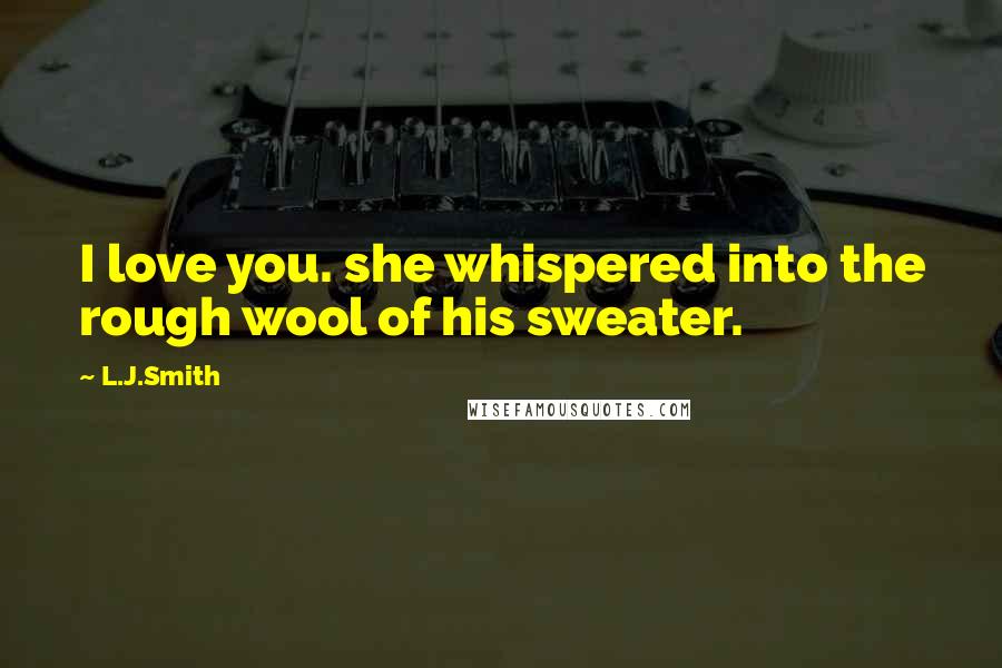 L.J.Smith Quotes: I love you. she whispered into the rough wool of his sweater.