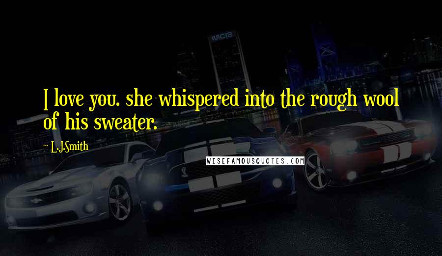 L.J.Smith Quotes: I love you. she whispered into the rough wool of his sweater.