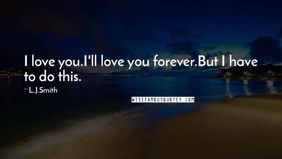 L.J.Smith Quotes: I love you.I'll love you forever.But I have to do this.