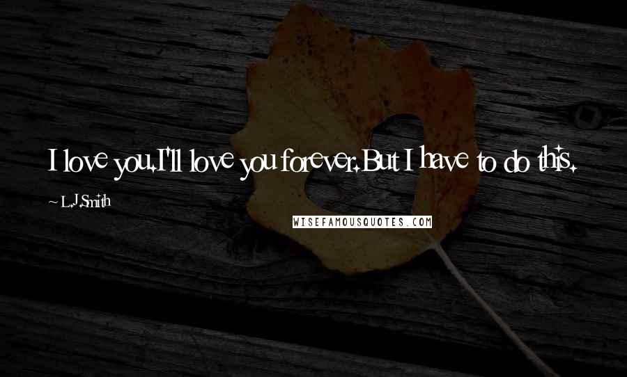 L.J.Smith Quotes: I love you.I'll love you forever.But I have to do this.