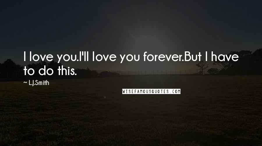 L.J.Smith Quotes: I love you.I'll love you forever.But I have to do this.