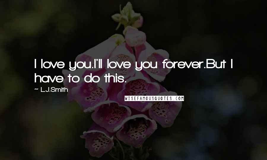 L.J.Smith Quotes: I love you.I'll love you forever.But I have to do this.