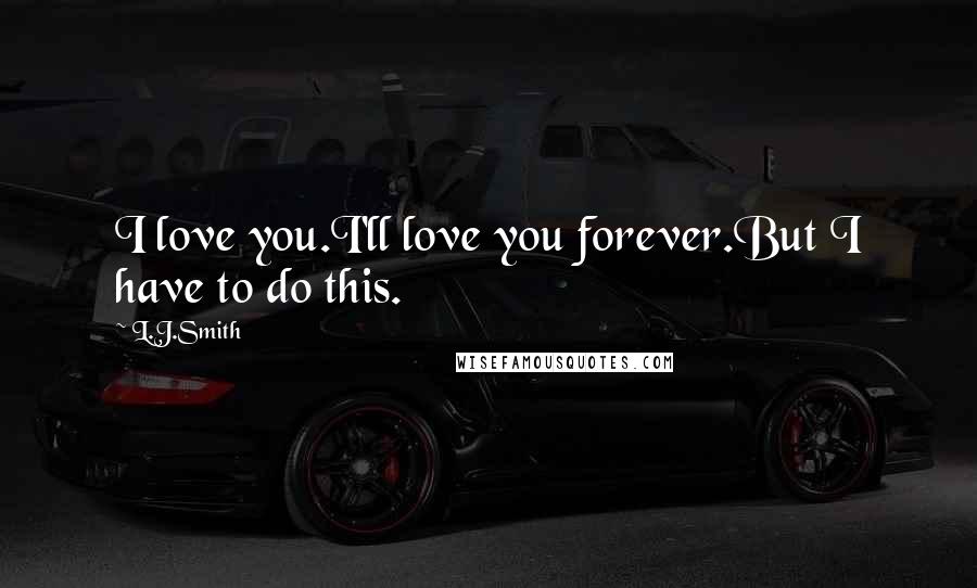 L.J.Smith Quotes: I love you.I'll love you forever.But I have to do this.