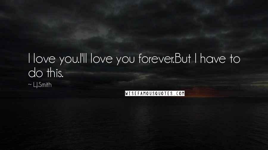 L.J.Smith Quotes: I love you.I'll love you forever.But I have to do this.