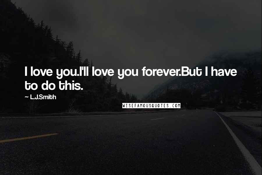L.J.Smith Quotes: I love you.I'll love you forever.But I have to do this.
