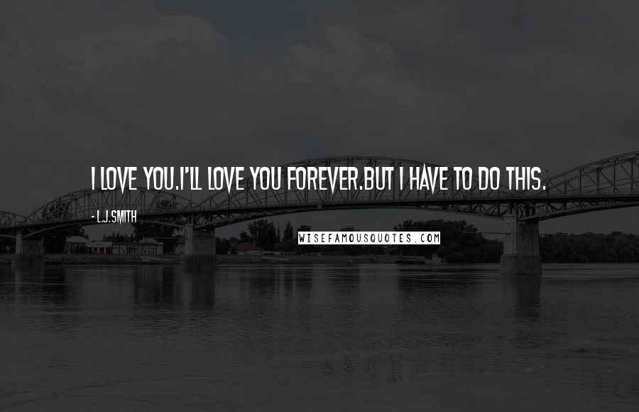 L.J.Smith Quotes: I love you.I'll love you forever.But I have to do this.