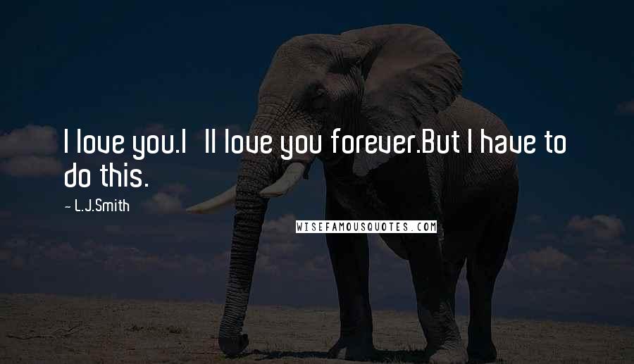 L.J.Smith Quotes: I love you.I'll love you forever.But I have to do this.