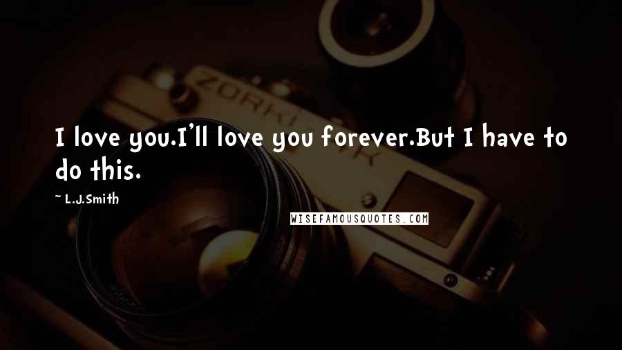 L.J.Smith Quotes: I love you.I'll love you forever.But I have to do this.