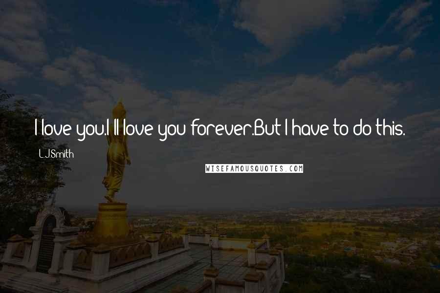 L.J.Smith Quotes: I love you.I'll love you forever.But I have to do this.