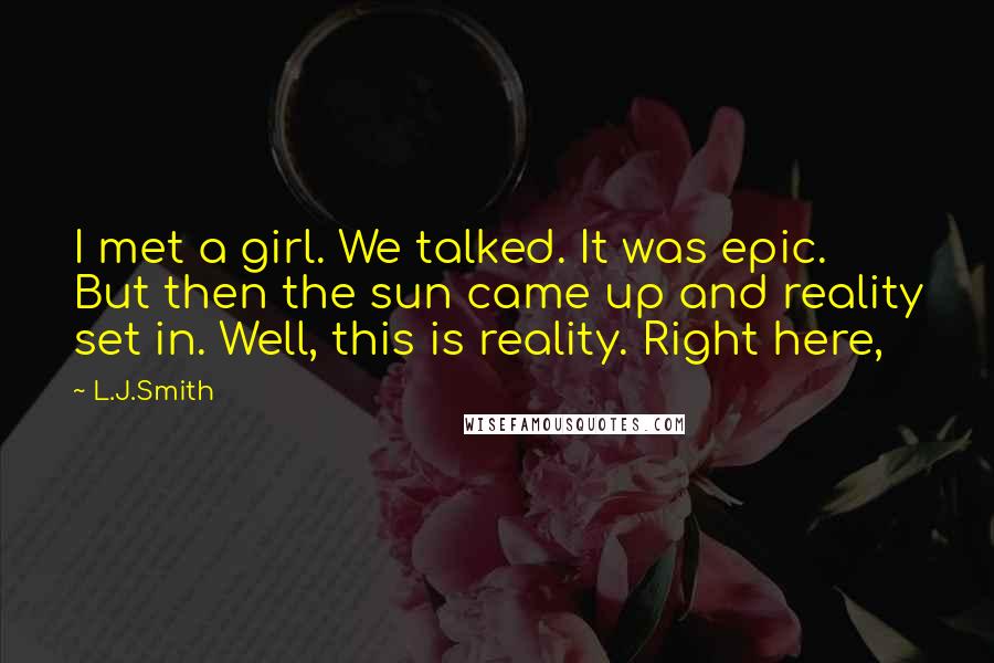 L.J.Smith Quotes: I met a girl. We talked. It was epic. But then the sun came up and reality set in. Well, this is reality. Right here,