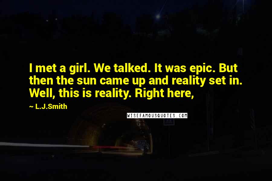 L.J.Smith Quotes: I met a girl. We talked. It was epic. But then the sun came up and reality set in. Well, this is reality. Right here,