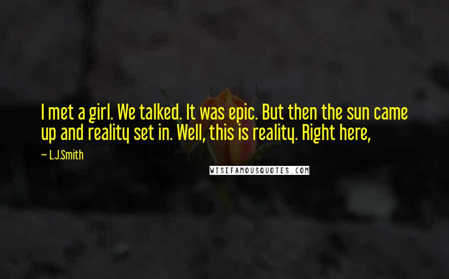 L.J.Smith Quotes: I met a girl. We talked. It was epic. But then the sun came up and reality set in. Well, this is reality. Right here,