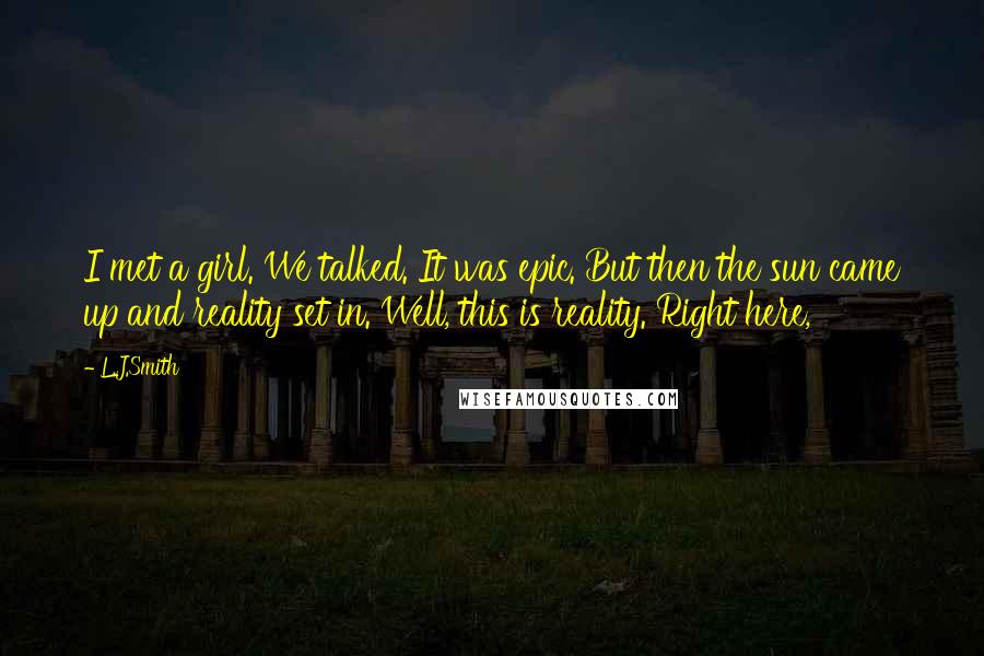 L.J.Smith Quotes: I met a girl. We talked. It was epic. But then the sun came up and reality set in. Well, this is reality. Right here,
