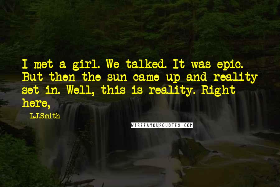 L.J.Smith Quotes: I met a girl. We talked. It was epic. But then the sun came up and reality set in. Well, this is reality. Right here,