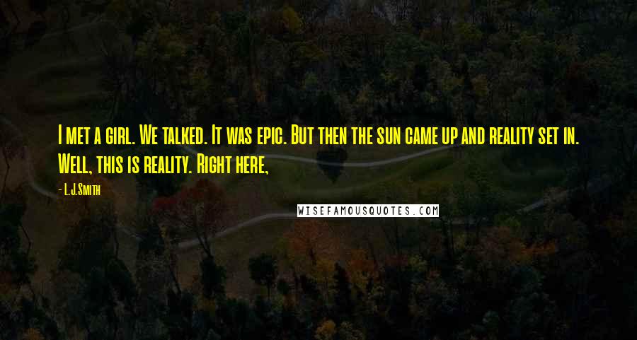L.J.Smith Quotes: I met a girl. We talked. It was epic. But then the sun came up and reality set in. Well, this is reality. Right here,
