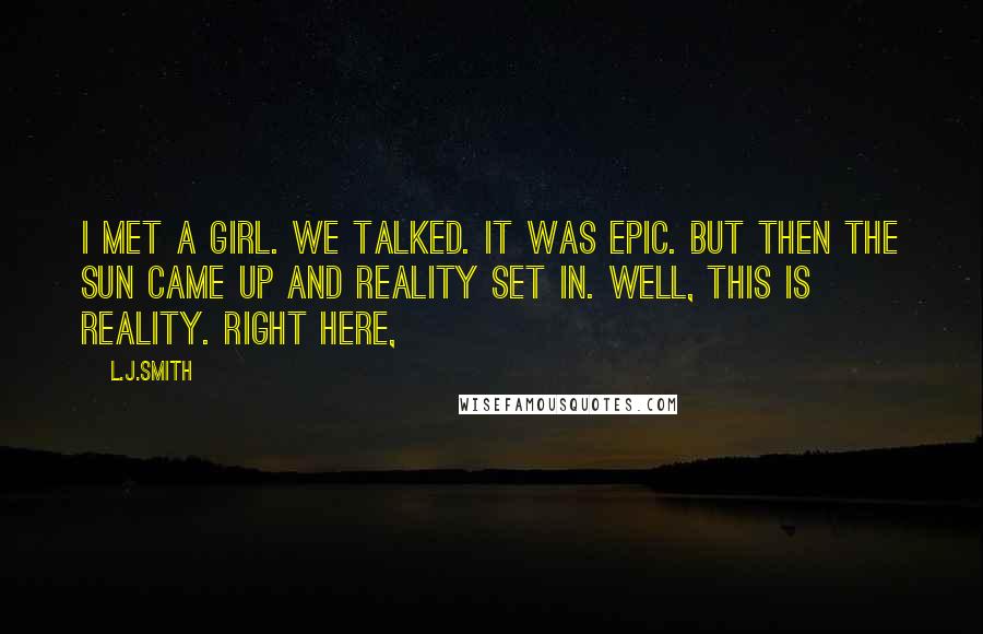 L.J.Smith Quotes: I met a girl. We talked. It was epic. But then the sun came up and reality set in. Well, this is reality. Right here,