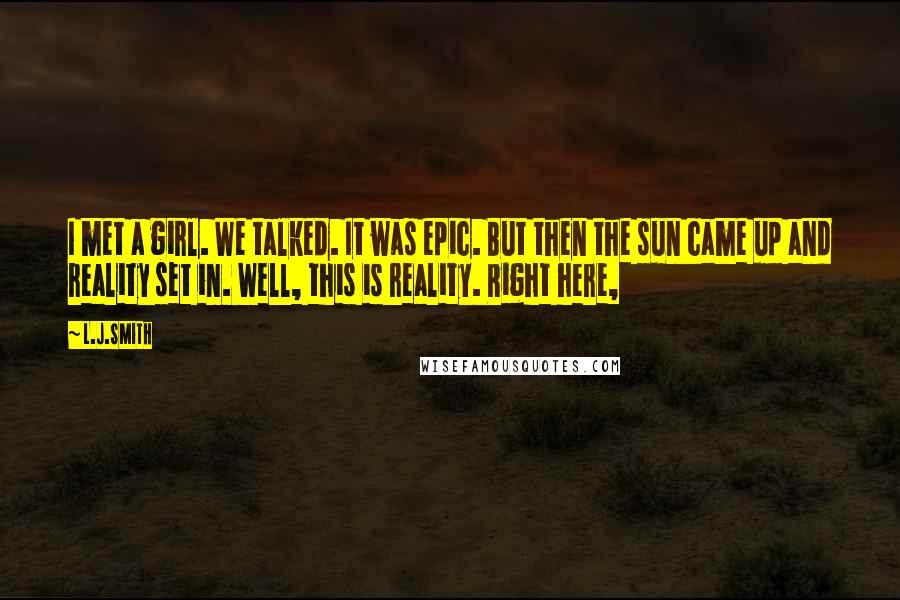 L.J.Smith Quotes: I met a girl. We talked. It was epic. But then the sun came up and reality set in. Well, this is reality. Right here,