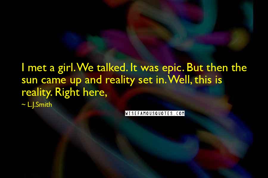 L.J.Smith Quotes: I met a girl. We talked. It was epic. But then the sun came up and reality set in. Well, this is reality. Right here,
