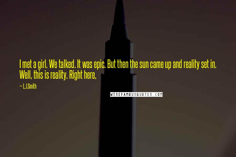 L.J.Smith Quotes: I met a girl. We talked. It was epic. But then the sun came up and reality set in. Well, this is reality. Right here,
