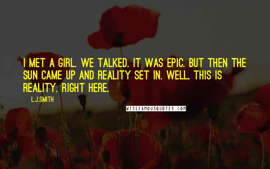L.J.Smith Quotes: I met a girl. We talked. It was epic. But then the sun came up and reality set in. Well, this is reality. Right here,