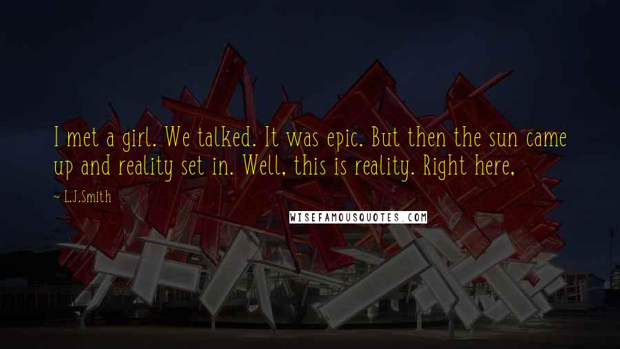 L.J.Smith Quotes: I met a girl. We talked. It was epic. But then the sun came up and reality set in. Well, this is reality. Right here,