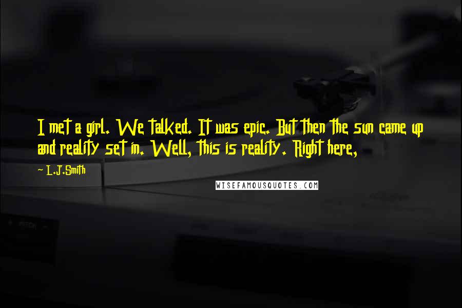 L.J.Smith Quotes: I met a girl. We talked. It was epic. But then the sun came up and reality set in. Well, this is reality. Right here,