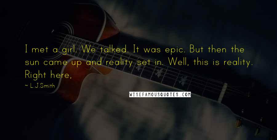 L.J.Smith Quotes: I met a girl. We talked. It was epic. But then the sun came up and reality set in. Well, this is reality. Right here,
