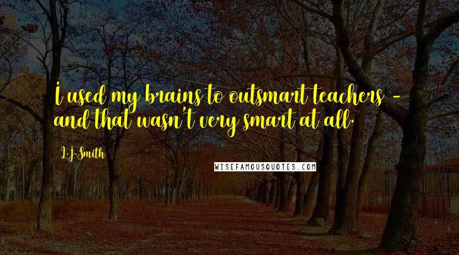 L.J.Smith Quotes: I used my brains to outsmart teachers - and that wasn't very smart at all.