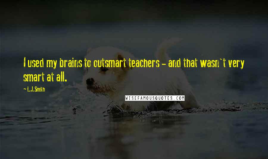 L.J.Smith Quotes: I used my brains to outsmart teachers - and that wasn't very smart at all.