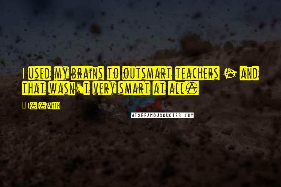 L.J.Smith Quotes: I used my brains to outsmart teachers - and that wasn't very smart at all.