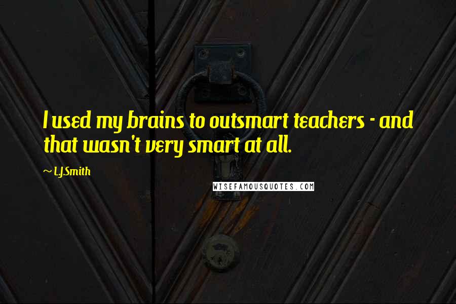 L.J.Smith Quotes: I used my brains to outsmart teachers - and that wasn't very smart at all.