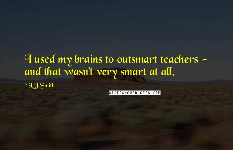 L.J.Smith Quotes: I used my brains to outsmart teachers - and that wasn't very smart at all.