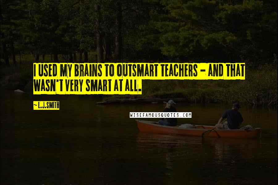 L.J.Smith Quotes: I used my brains to outsmart teachers - and that wasn't very smart at all.