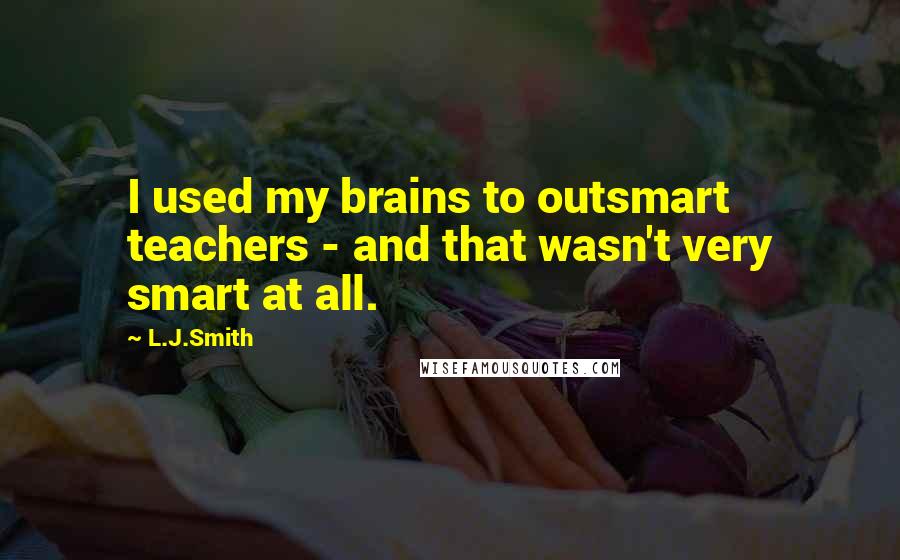 L.J.Smith Quotes: I used my brains to outsmart teachers - and that wasn't very smart at all.