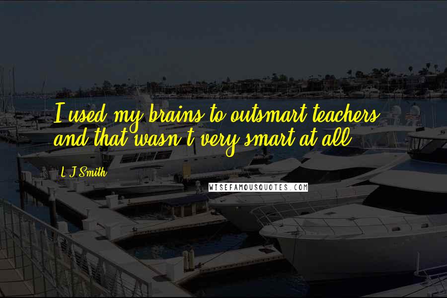 L.J.Smith Quotes: I used my brains to outsmart teachers - and that wasn't very smart at all.