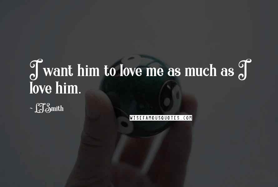 L.J.Smith Quotes: I want him to love me as much as I love him.