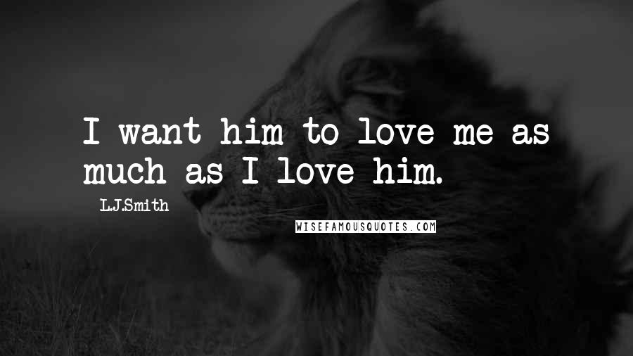 L.J.Smith Quotes: I want him to love me as much as I love him.