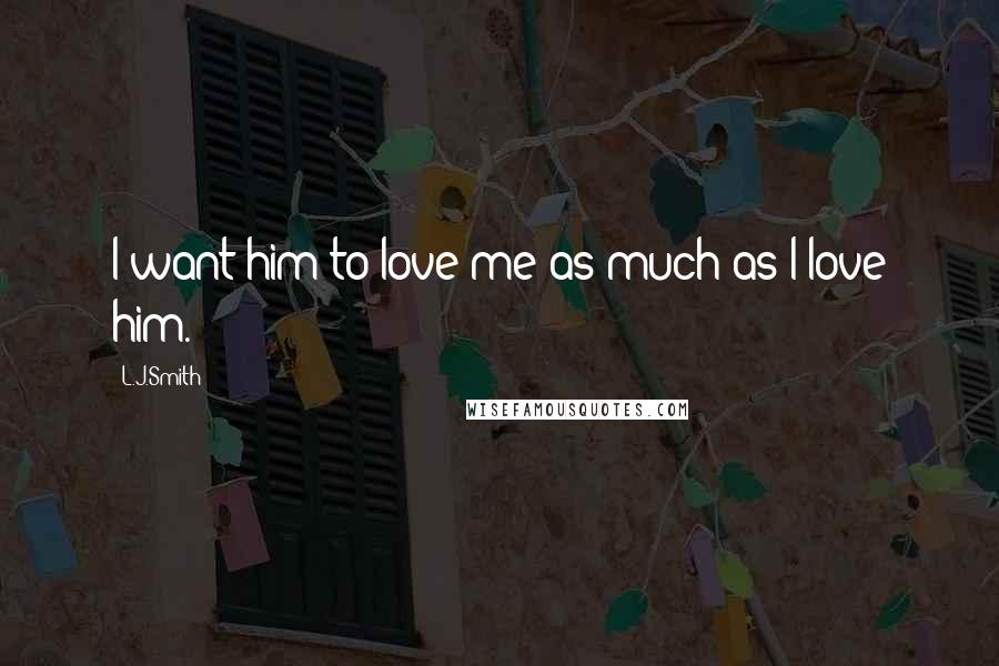L.J.Smith Quotes: I want him to love me as much as I love him.