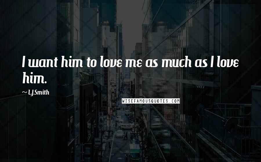 L.J.Smith Quotes: I want him to love me as much as I love him.