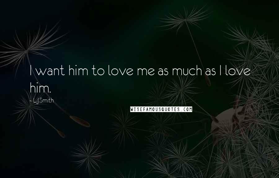 L.J.Smith Quotes: I want him to love me as much as I love him.