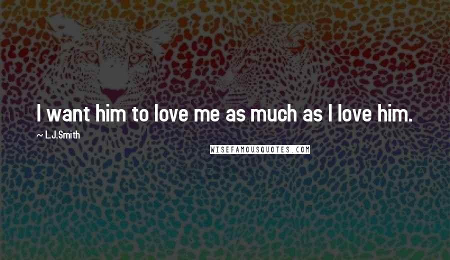 L.J.Smith Quotes: I want him to love me as much as I love him.