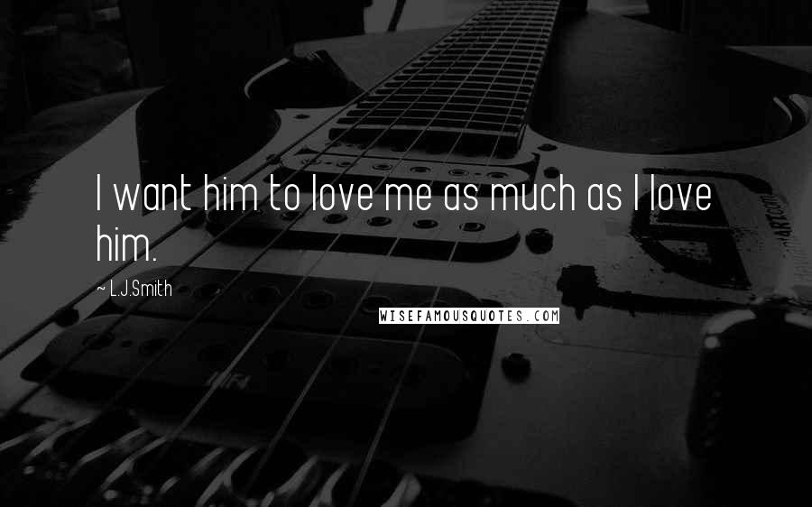 L.J.Smith Quotes: I want him to love me as much as I love him.