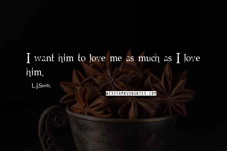 L.J.Smith Quotes: I want him to love me as much as I love him.
