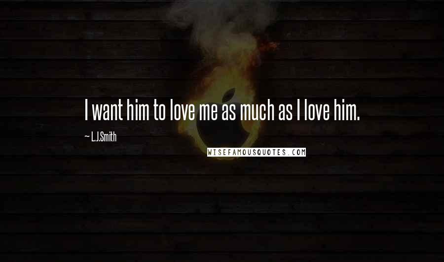 L.J.Smith Quotes: I want him to love me as much as I love him.