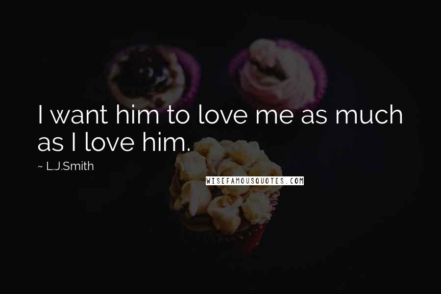 L.J.Smith Quotes: I want him to love me as much as I love him.