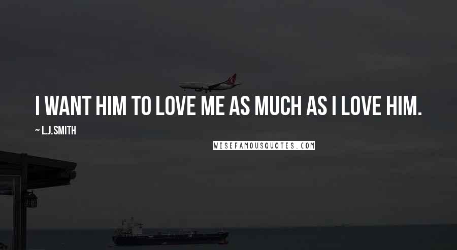 L.J.Smith Quotes: I want him to love me as much as I love him.