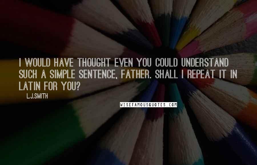 L.J.Smith Quotes: I would have thought even you could understand such a simple sentence, Father. Shall I repeat it in Latin for you?