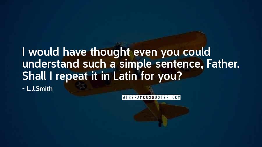 L.J.Smith Quotes: I would have thought even you could understand such a simple sentence, Father. Shall I repeat it in Latin for you?