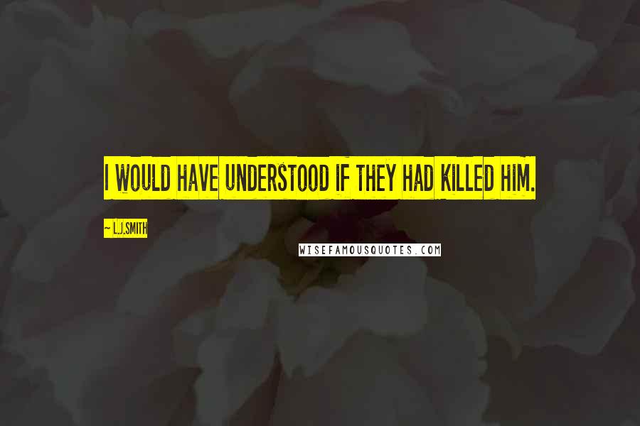 L.J.Smith Quotes: I would have understood if they had killed him.